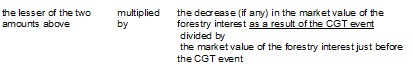The lesser of the two amounts above multiplied by the decrease (if any) in the market value of the forestry interest as a result of the CGT event divided by the market value of the forestry interest just before the CGT event.