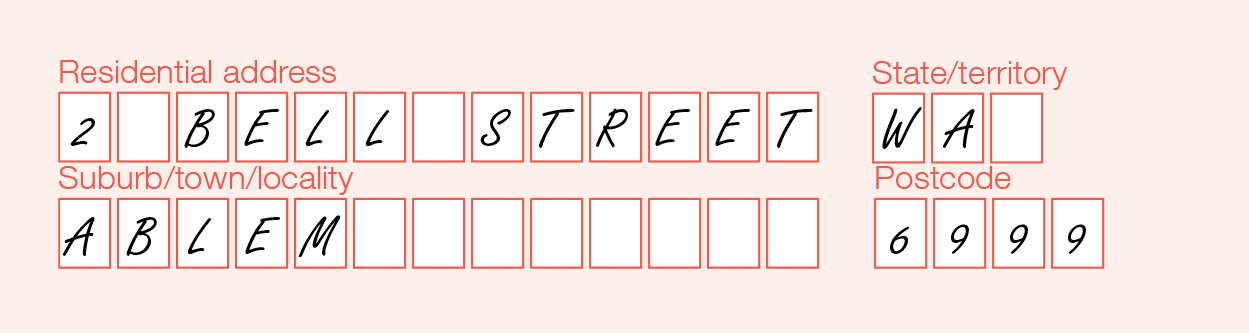 Example showing '2 Bell Street' in the Residential address field, 'Ablem' in the Suburb/town/locality field, 'WA' in the State/territory field and '6999' in the Postcode field. The numbers and letters are printed in each box with a blank box inbetween to indicate a space.