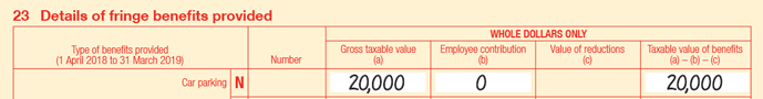 Extract of Item 23 of 2019 FBT return:
• 23N Car parking
• Number is blank
• Gross taxable value (a) is $20,000
• Employee contribution (b) is $0
• Value of reductions (c) is blank
• Taxable value of benefits is (a) − (b) − (c) is $20,000
