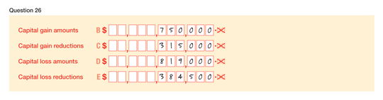 This image shows an example of how to complete question 26. Question 26 Label B Capital gain amounts: $750,000 Label C Capital gain reductions: $315,000 Label D Capital loss amounts: $819,000 Label E Capital loss reductions: $384,500