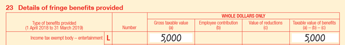 Extract of Item 23 of 2019 FBT return:
• 23L Income tax exempt body – entertainment
• Number is blank
• Gross taxable value (a) is $5,000
• Employee contribution (b) is blank
• Value of reductions (c) is blank
• Taxable value of benefits is (a) − (b) − (c) is $5,000
