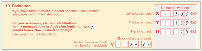 10 Dividends If you have more than one dividend or distribution statement, see pages 3-5 in the instructions. Did you receive any dividend distriutions from a managed fund or Australian franking credits from a New Zealand company? (See page 3 in the instructions). Yes Label S Unfranked amount: $300 Label T Franked amount: $173 Label U Franking credit: $74 Label V Tax file number amounts withheld from dividends: $84.60