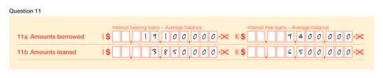 This image is an example showing you how to complete Question 11.

Question 11
11a Amounts borrowed
Label I Interest bearing loans - Average balance: $19,100,000
Label K Interest free loans - Average balance: $9,400,000

11b Amounts loaned
Label I Interest bearing loans - Average balance: $3,850,000
Label K Interest free loans - Average balance: $6,500,000