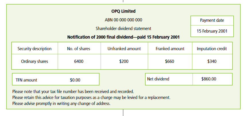OPQ Limited ABN 00 000 000 000 Shareholder dividend statement Notification of 2000 final dividend ­- paid 15 February 2001 Security description: Ordinary shares No. of shares: 6,400 Unfranked amount: $200 Franked amount: $660 Imputation credit: $340 TFN amount: $0 Net dividend: $860 Please note that your tax file number has been received and recorded. Please retain this advice for taxation purposes as a charge may be levied for a replacement. Please advise promptly in writing any change of address.