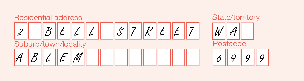 Example of the completed Residential Address, State, Suburb/Town/locality and Postcode fields on the form Example shown in block letters, with one letter per box.