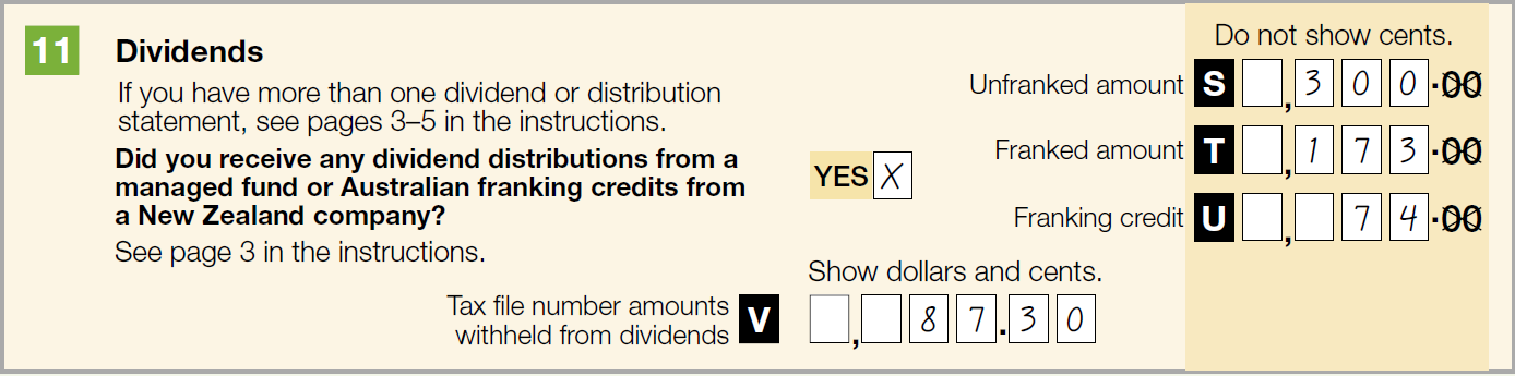 11 Dividends Did you receive any dividend distributions from a managed fund or Australian franking credits from a New Zealand company? Yes Label S Unfranked amount: $300 Label T Franked amount: $173 Label U Franking credit: $74 Label V Tax file number amounts withheld from dividends: $87.30