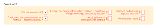 This image shows an example of how to complete Question 20. Label B Fair value method B: X Label C Foreign exchange retranslation method - general election: X Label D Foreign exchange retranslation method - qualifying foreign exchange accounts election: nil Label E Hedging financial arrangements method: nil Label F Reliance on financial reports method: nil Label G No elections made: nil